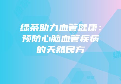 绿茶助力血管健康：预防心脑血管疾病的天然良方