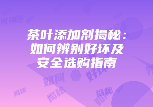 茶叶添加剂揭秘：如何辨别好坏及安全选购指南