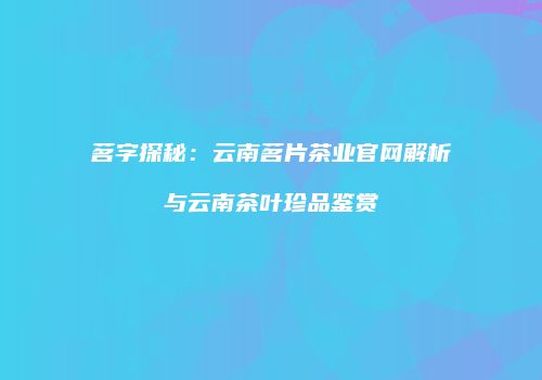 茗字探秘：云南茗片茶业官网解析与云南茶叶珍品鉴赏