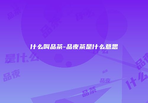 什么叫品茶-品夜茶是什么意思
