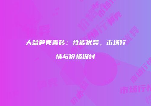 大益笋壳青砖：性能优异，市场行情与价格探讨