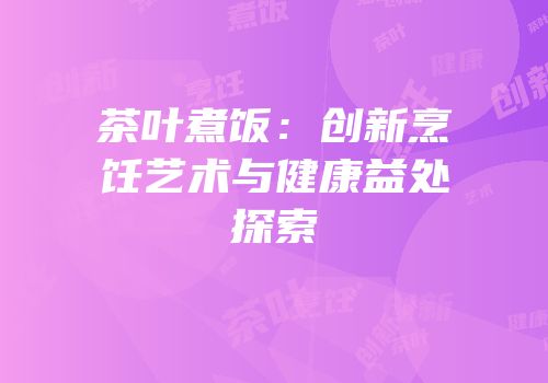 茶叶煮饭：创新烹饪艺术与健康益处探索