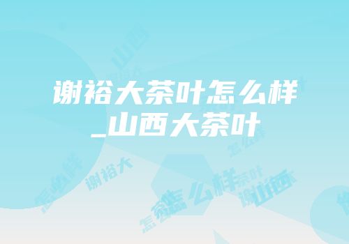 谢裕大茶叶怎么样_山西大茶叶