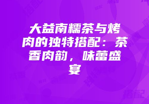 大益南糯茶与烤肉的独特搭配：茶香肉韵，味蕾盛宴