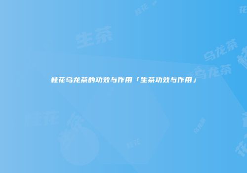 桂花乌龙茶的功效与作用「生茶功效与作用」