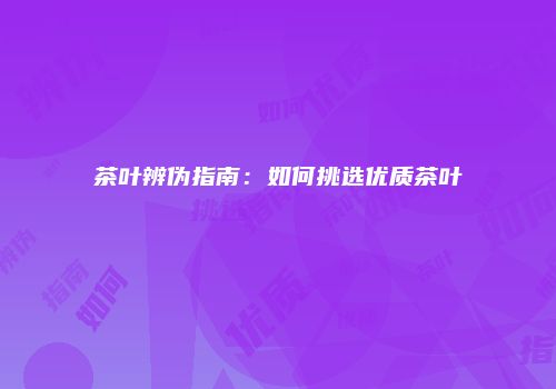 茶叶辨伪指南：如何挑选优质茶叶