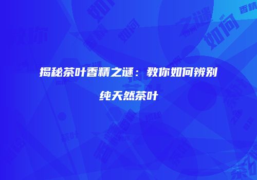 揭秘茶叶香精之谜：教你如何辨别纯天然茶叶