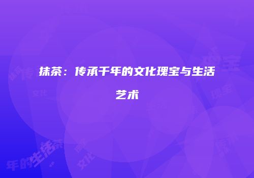 抹茶：传承千年的文化瑰宝与生活艺术