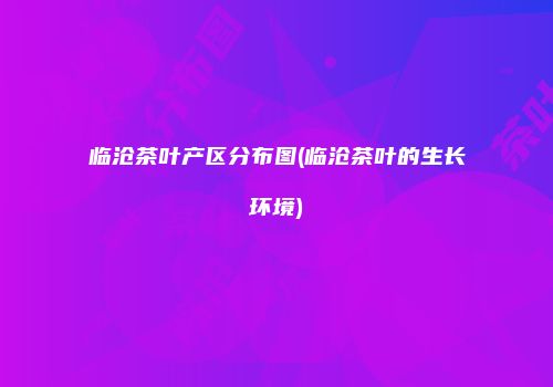 临沧茶叶产区分布图(临沧茶叶的生长环境)