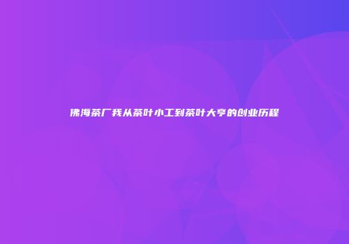 佛海茶厂我从茶叶小工到茶叶大亨的创业历程