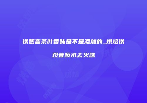 铁观音茶叶香味是不是添加的_烘焙铁观音喷水去火味