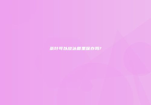 茶叶可以放冰箱里保存吗?