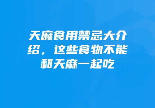 天麻食用禁忌大介绍，这些食物不能和天麻一起吃