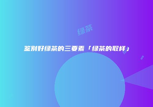鉴别好绿茶的三要素「绿茶的取样」
