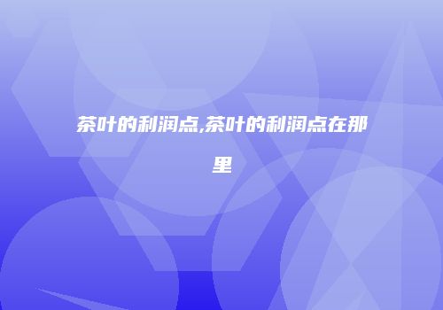 茶叶的利润点,茶叶的利润点在那里