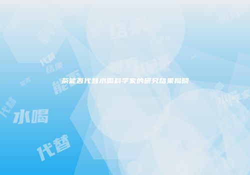 茶能否代替水喝科学家的研究结果揭晓