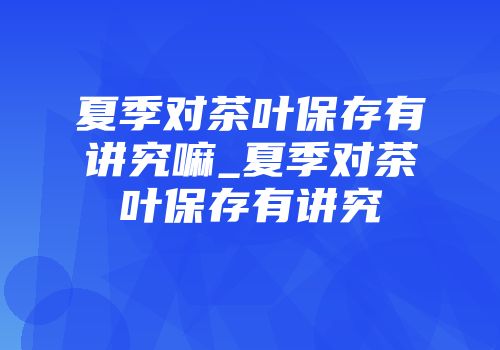 夏季对茶叶保存有讲究嘛_夏季对茶叶保存有讲究