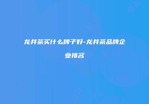 龙井茶买什么牌子好-龙井茶品牌企业排名
