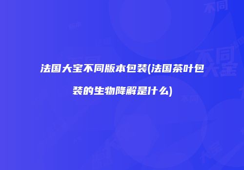 法国大宝不同版本包装(法国茶叶包装的生物降解是什么)