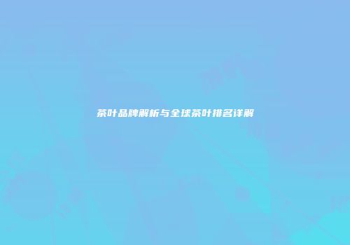 茶叶品牌解析与全球茶叶排名详解