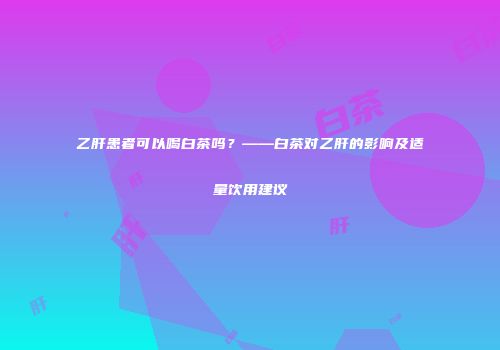 乙肝患者可以喝白茶吗？——白茶对乙肝的影响及适量饮用建议
