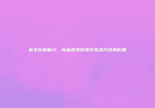 茶文化的魅力、内涵及其对现代生活方式的影响