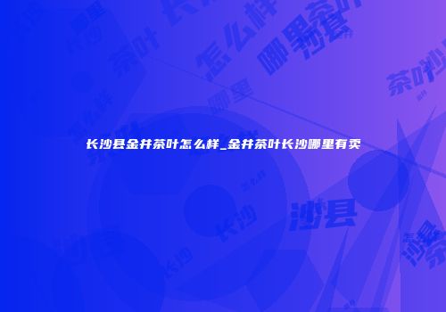 长沙县金井茶叶怎么样_金井茶叶长沙哪里有卖