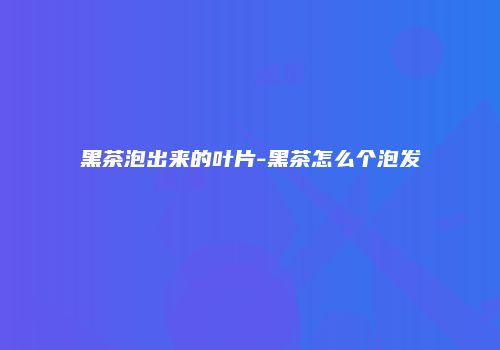 黑茶泡出来的叶片-黑茶怎么个泡发