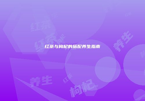 红茶与枸杞的搭配养生指南