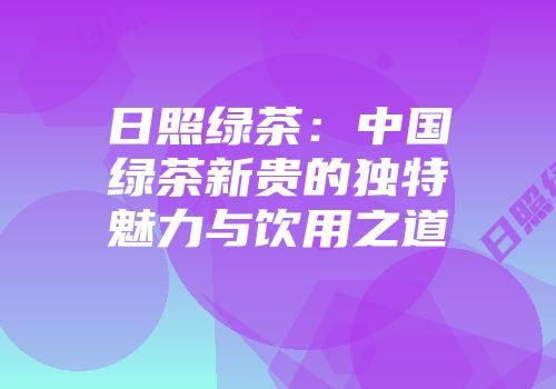 日照绿茶：中国绿茶新贵的独特魅力与饮用之道