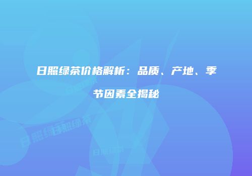 日照绿茶价格解析：品质、产地、季节因素全揭秘