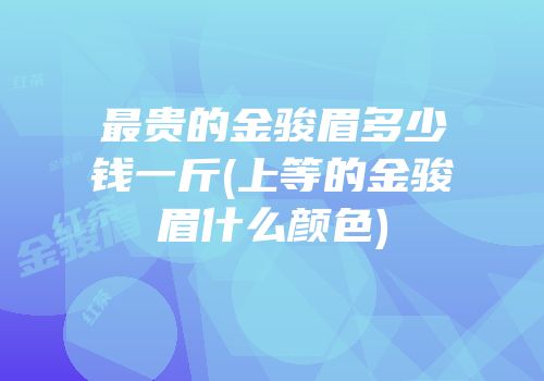 最贵的金骏眉多少钱一斤(上等的金骏眉什么颜色)
