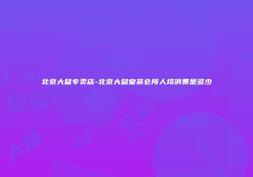 北京大益专卖店-北京大益皇茶会所人均消费是多少