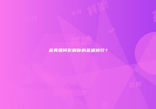 茶具如何影响你的茶道修行？