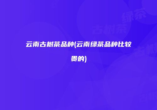 云南古树茶品种(云南绿茶品种比较贵的)