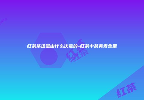 红茶茶汤是由什么决定的-红茶中茶黄素含量