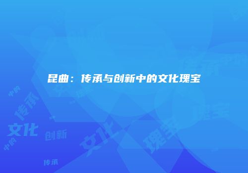 昆曲：传承与创新中的文化瑰宝