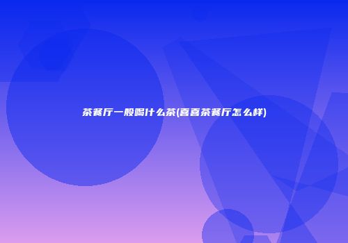 茶餐厅一般喝什么茶(喜喜茶餐厅怎么样)