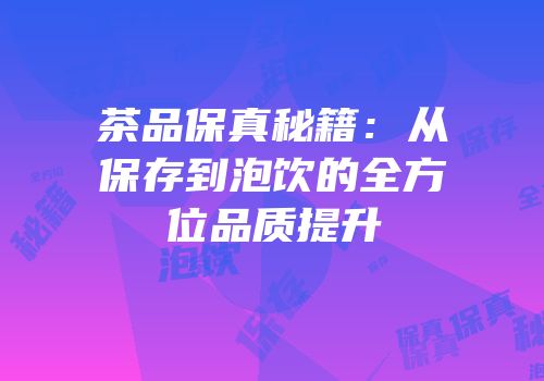 茶品保真秘籍：从保存到泡饮的全方位品质提升