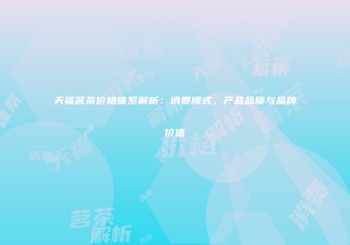 天福茗茶价格体系解析：消费模式、产品品质与品牌价值