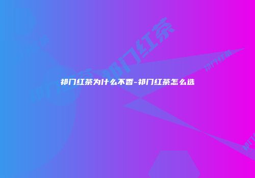 祁门红茶为什么不香-祁门红茶怎么选