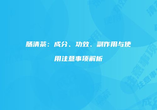 肠清茶：成分、功效、副作用与使用注意事项解析