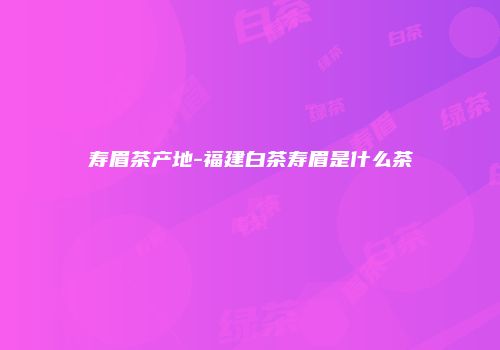 寿眉茶产地-福建白茶寿眉是什么茶