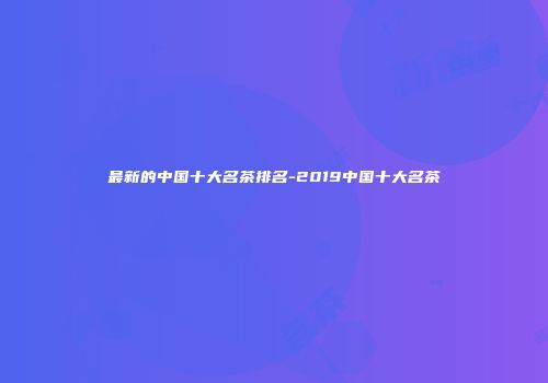 最新的中国十大名茶排名-2019中国十大名茶