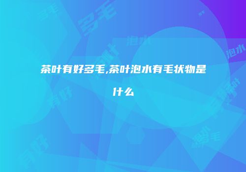 茶叶有好多毛,茶叶泡水有毛状物是什么