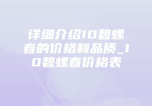 详细介绍10碧螺春的价格和品质_10碧螺春价格表