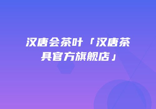 汉唐会茶叶「汉唐茶具官方旗舰店」