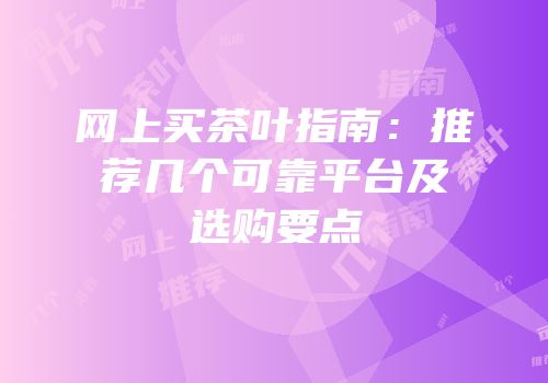 网上买茶叶指南：推荐几个可靠平台及选购要点