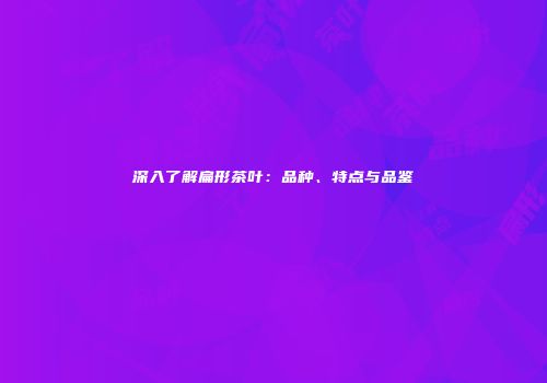 深入了解扁形茶叶：品种、特点与品鉴