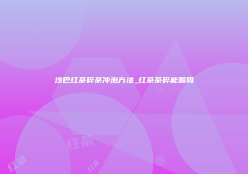沙巴红茶碎茶冲泡方法_红茶茶碎能喝吗